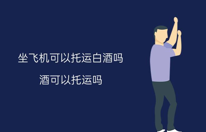 坐飞机可以托运白酒吗 酒可以托运吗？